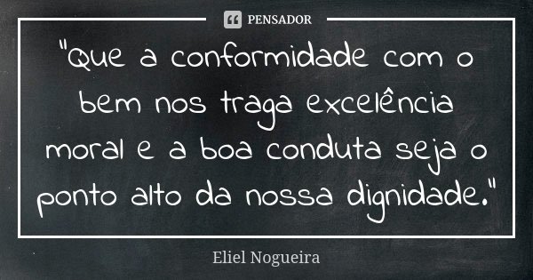 "Que a conformidade com o bem nos traga excelência moral e a boa conduta seja o ponto alto da nossa dignidade."... Frase de Eliel Nogueira.