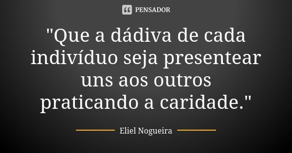 "Que a dádiva de cada indivíduo seja presentear uns aos outros praticando a caridade."... Frase de Eliel Nogueira.