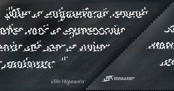 "Que a eloquência revele sobre nós a expressiva maneira de ser e viver as palavras."... Frase de Eliel Nogueira.