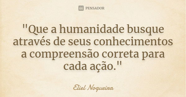 "Que a humanidade busque através de seus conhecimentos a compreensão correta para cada ação."... Frase de Eliel Nogueira.