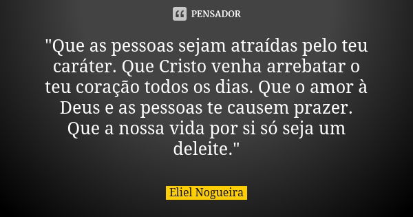 "Que as pessoas sejam atraídas pelo teu caráter. Que Cristo venha arrebatar o teu coração todos os dias. Que o amor à Deus e as pessoas te causem prazer. Q... Frase de Eliel Nogueira.