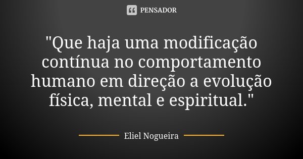 "Que haja uma modificação contínua no comportamento humano em direção a evolução física, mental e espiritual."... Frase de Eliel Nogueira.