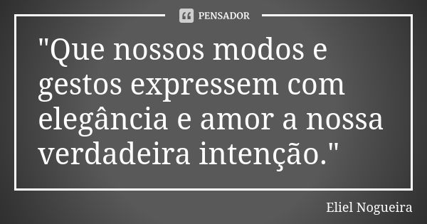 "Que nossos modos e gestos expressem com elegância e amor a nossa verdadeira intenção."... Frase de Eliel Nogueira.