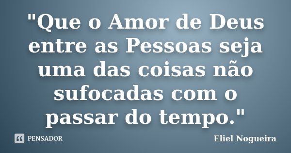 "Que o Amor de Deus entre as Pessoas seja uma das coisas não sufocadas com o passar do tempo."... Frase de Eliel Nogueira.