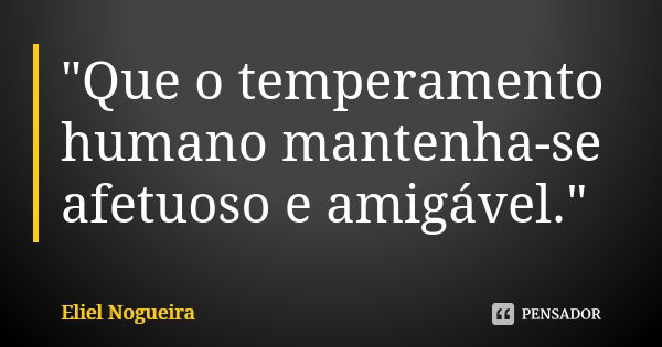 "Que o temperamento humano mantenha-se afetuoso e amigável."... Frase de Eliel Nogueira.