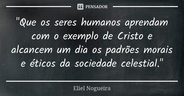 "Que os seres humanos aprendam com o exemplo de Cristo e alcancem um dia os padrões morais e éticos da sociedade celestial."... Frase de Eliel Nogueira.