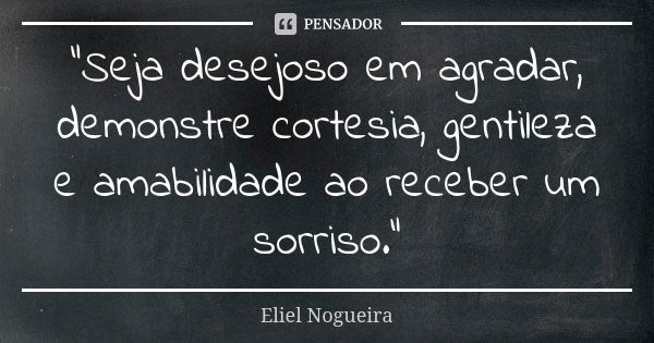 "Seja desejoso em agradar, demonstre cortesia, gentileza e amabilidade ao receber um sorriso."... Frase de Eliel Nogueira.