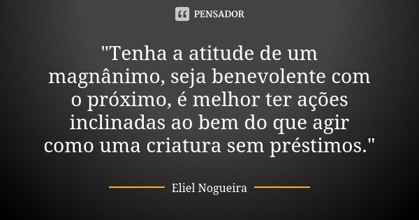 "Tenha a atitude de um magnânimo, seja benevolente com o próximo, é melhor ter ações inclinadas ao bem do que agir como uma criatura sem préstimos."... Frase de Eliel Nogueira.