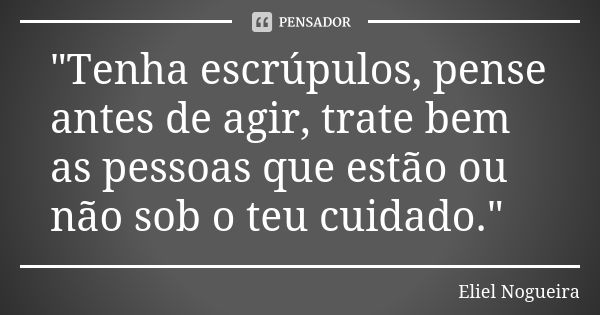 "Tenha escrúpulos, pense antes de agir, trate bem as pessoas que estão ou não sob o teu cuidado."... Frase de Eliel Nogueira.