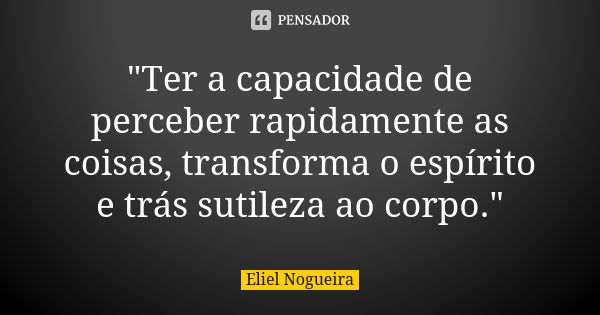 "Ter a capacidade de perceber rapidamente as coisas, transforma o espírito e trás sutileza ao corpo."... Frase de Eliel Nogueira.