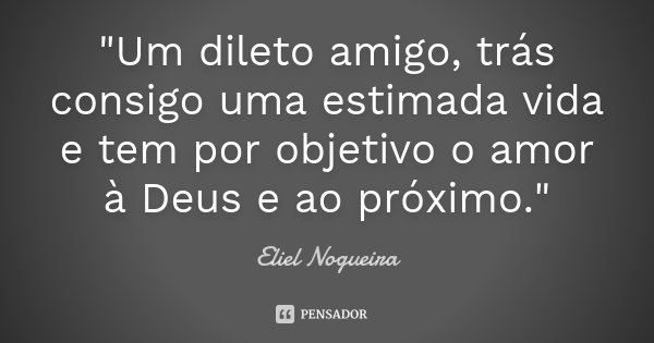 "Um dileto amigo, trás consigo uma estimada vida e tem por objetivo o amor à Deus e ao próximo."... Frase de Eliel Nogueira.