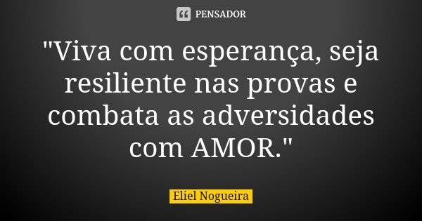 "Viva com esperança, seja resiliente nas provas e combata as adversidades com AMOR."... Frase de Eliel Nogueira.