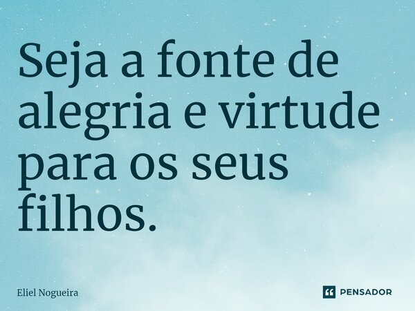 ⁠Seja a fonte de alegria e virtude para os seus filhos​.... Frase de Eliel Nogueira.