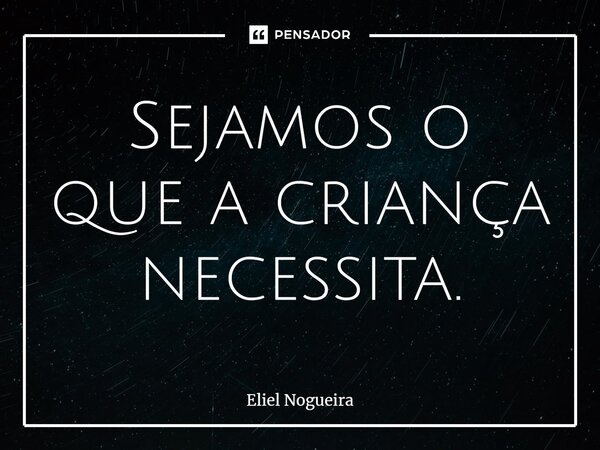 ⁠Sejamos o que a criança necessita.​... Frase de Eliel Nogueira.