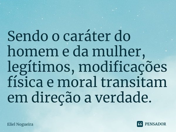 ⁠Sendo o caráter do homem e da mulher, legítimos, modificações física e moral transitam em direção a verdade.... Frase de Eliel Nogueira.