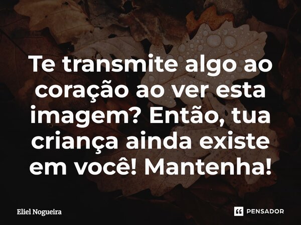 ⁠Te transmite algo ao coração ao ver esta imagem? Então, tua criança ainda existe em você! Mantenha!​... Frase de Eliel Nogueira.