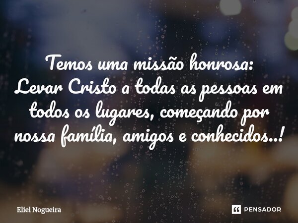 ⁠Temos uma missão honrosa: Levar Cristo a todas as pessoas em todos os lugares, começando por nossa família, amigos e conhecidos..!... Frase de Eliel Nogueira.