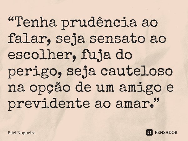 ⁠“Tenha prudência ao falar, seja sensato ao escolher, fuja do perigo, seja cauteloso na opção de um amigo e previdente ao amar.”... Frase de Eliel Nogueira.
