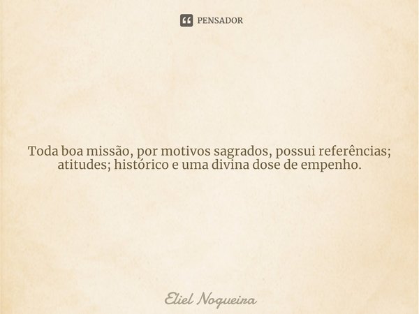 ⁠Toda boa missão, por motivos sagrados, possui referências; atitudes; histórico e uma divina dose de empenho.... Frase de Eliel Nogueira.