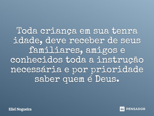 ⁠Toda criança em sua tenra idade, deve receber de seus familiares, amigos e conhecidos toda a instrução necessária e por prioridade saber quem é Deus.​... Frase de Eliel Nogueira.