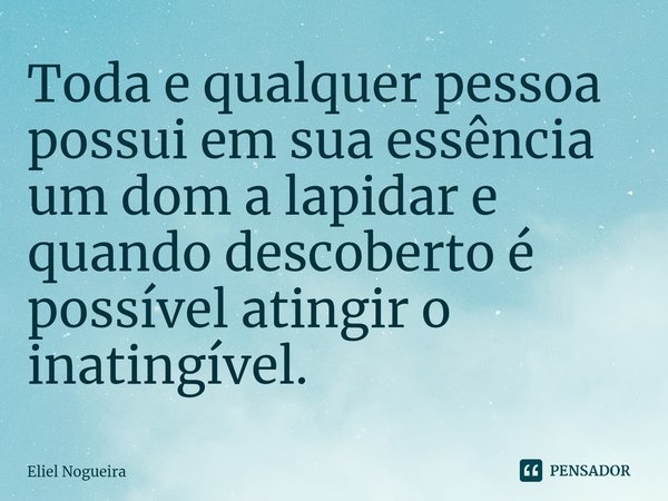 ⁠Toda e qualquer pessoa possui em sua essência um dom a lapidar e quando descoberto é possível atingir o inatingível.... Frase de Eliel Nogueira.