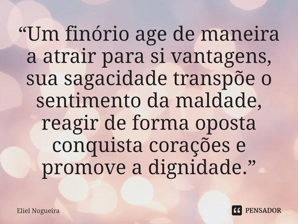 ⁠“Um finório age de maneira a atrair para si vantagens, sua sagacidade transpõe o sentimento da maldade, reagir de forma oposta conquista corações e promove a d... Frase de Eliel Nogueira.