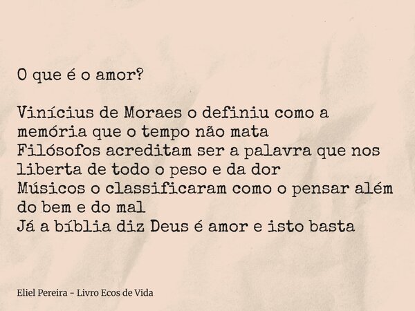 O que é o amor? Vinícius de Moraes o definiu como a memória que o tempo não mata Filósofos acreditam ser a palavra que nos liberta de todo o peso e da dor Músic... Frase de Eliel Pereira - Livro Ecos de Vida.