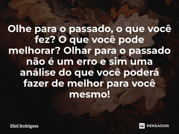 ⁠⁠Olhe para o passado, o que você fez? O que você pode melhorar? Olhar para o passado não é um erro e sim uma análise do que você poderá fazer de melhor para vo... Frase de Eliel Rodrigues.