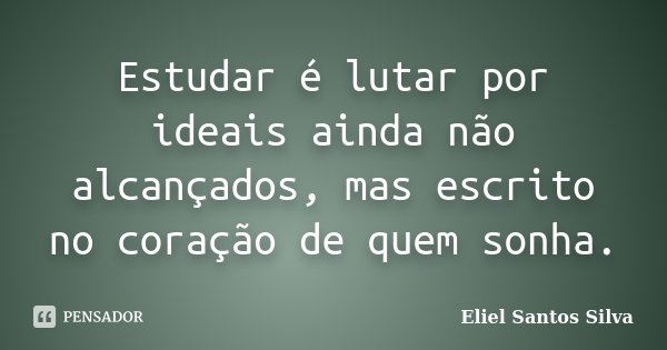 Estudar é lutar por ideais ainda não alcançados, mas escrito no coração de quem sonha.... Frase de Eliel Santos Silva.