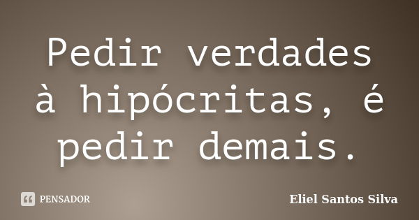 Pedir verdades à hipócritas, é pedir demais.... Frase de Eliel Santos Silva.