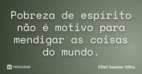 Pobreza de espírito não é motivo para mendigar as coisas do mundo.... Frase de Eliel Santos Silva.