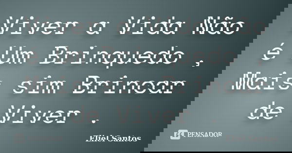 Viver a Vida Não é Um Brinquedo , Mais sim Brincar de Viver .... Frase de Eliel Santos.