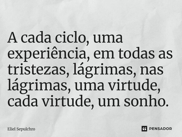 ⁠A cada ciclo, uma experiência, em todas as tristezas, lágrimas, nas lágrimas, uma virtude, cada virtude, um sonho.... Frase de Eliel Sepulchro.