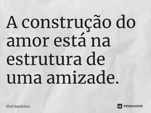 ⁠A construção do amor está na estrutura de uma amizade.... Frase de Eliel Sepulchro.