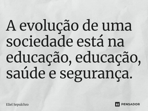 ⁠A evolução de uma sociedade está na educação, educação, saúde e segurança.... Frase de Eliel Sepulchro.