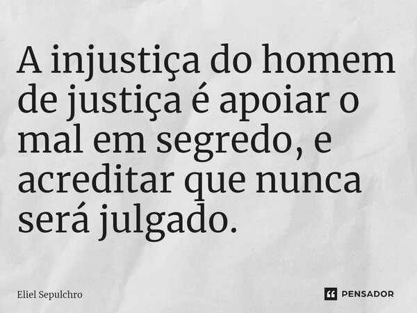 ⁠A injustiça do homem de justiça é apoiar o mal em segredo, e acreditar que nunca será julgado.... Frase de Eliel Sepulchro.