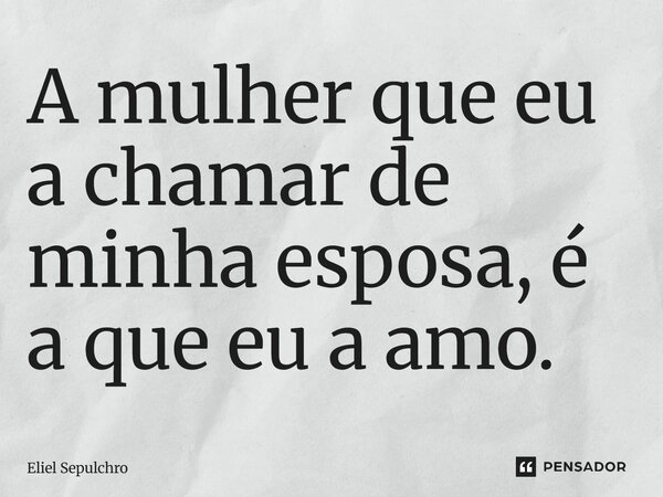 ⁠A mulher que eu a chamar de minha esposa, é a que eu a amo.... Frase de Eliel Sepulchro.