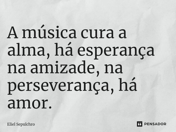 ⁠A música cura a alma, há esperança na amizade, na perseverança, há amor.... Frase de Eliel Sepulchro.