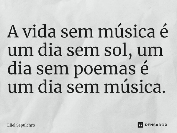 ⁠A vida sem música é um dia sem sol, um dia sem poemas é um dia sem música.... Frase de Eliel Sepulchro.