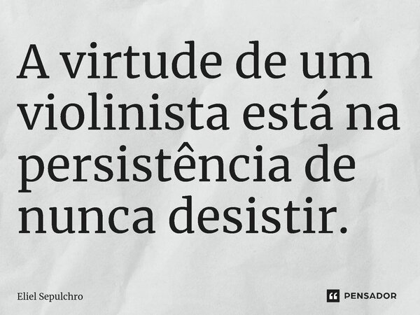 ⁠A virtude de um violinista está na persistência de nunca desistir.... Frase de Eliel Sepulchro.