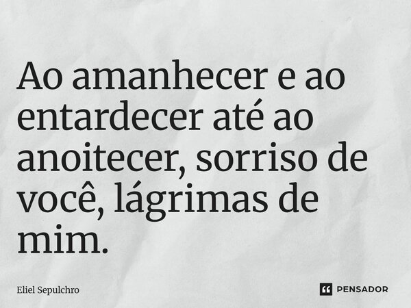 ⁠Ao amanhecer e ao entardecer até ao anoitecer, sorriso de você, lágrimas de mim.... Frase de Eliel Sepulchro.