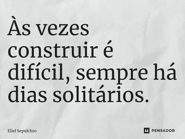 ⁠Às vezes construir é difícil, sempre há dias solitários.... Frase de Eliel Sepulchro.