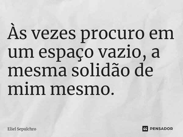 ⁠Às vezes procuro em um espaço vazio, a mesma solidão de mim mesmo.... Frase de Eliel Sepulchro.