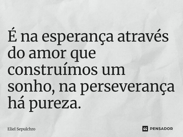 ⁠É na esperança através do amor que construímos um sonho, na perseverança há pureza.... Frase de Eliel Sepulchro.