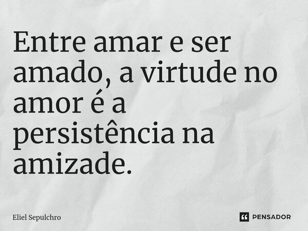 ⁠Entre amar e ser amado, a virtude no amor é a persistência na amizade.... Frase de Eliel Sepulchro.