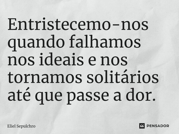 ⁠Entristecemo-nos quando falhamos nos ideais e nos tornamos solitários até que passe a dor.... Frase de Eliel Sepulchro.