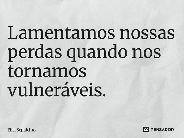 ⁠Lamentamos nossas perdas quando nos tornamos vulneráveis.... Frase de Eliel Sepulchro.