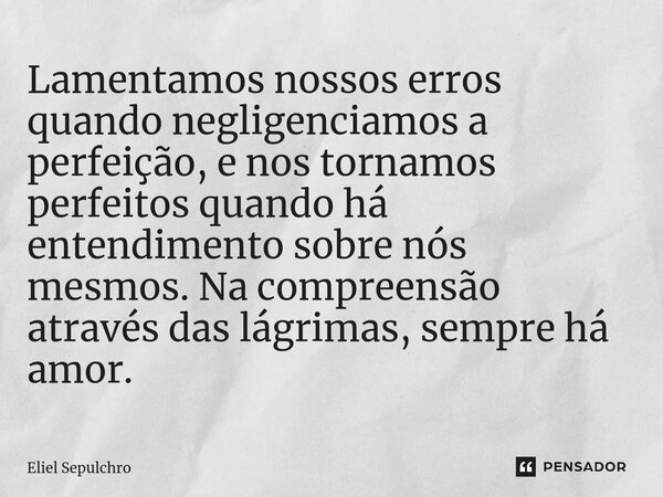 ⁠Lamentamos nossos erros quando negligenciamos a perfeição, e nos tornamos perfeitos quando há entendimento sobre nós mesmos. Na compreensão através das lágrima... Frase de Eliel Sepulchro.