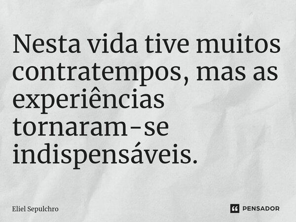 ⁠Nesta vida tive muitos contratempos, mas as experiências tornaram-se indispensáveis.... Frase de Eliel Sepulchro.