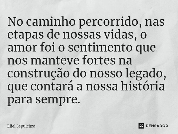 ⁠No caminho percorrido, nas etapas de nossas vidas, o amor foi o sentimento que nos manteve fortes na construção do nosso legado, que contará a nossa história p... Frase de Eliel Sepulchro.